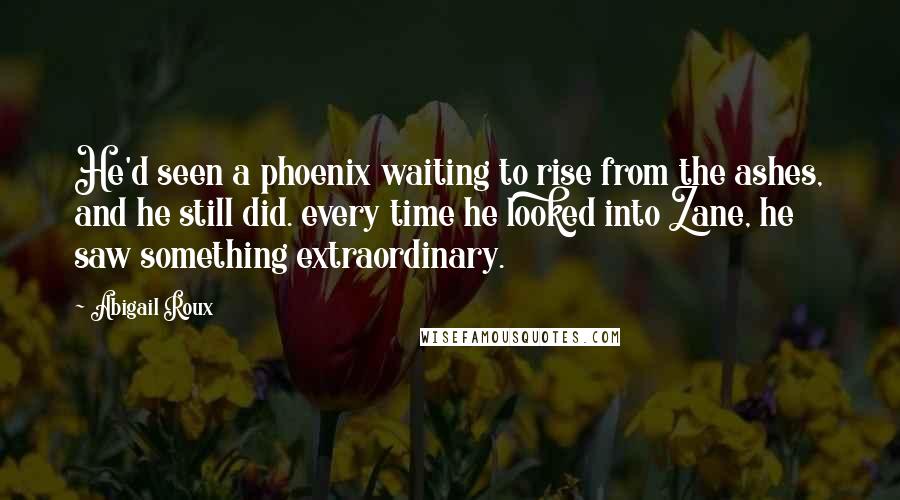 Abigail Roux Quotes: He'd seen a phoenix waiting to rise from the ashes, and he still did. every time he looked into Zane, he saw something extraordinary.