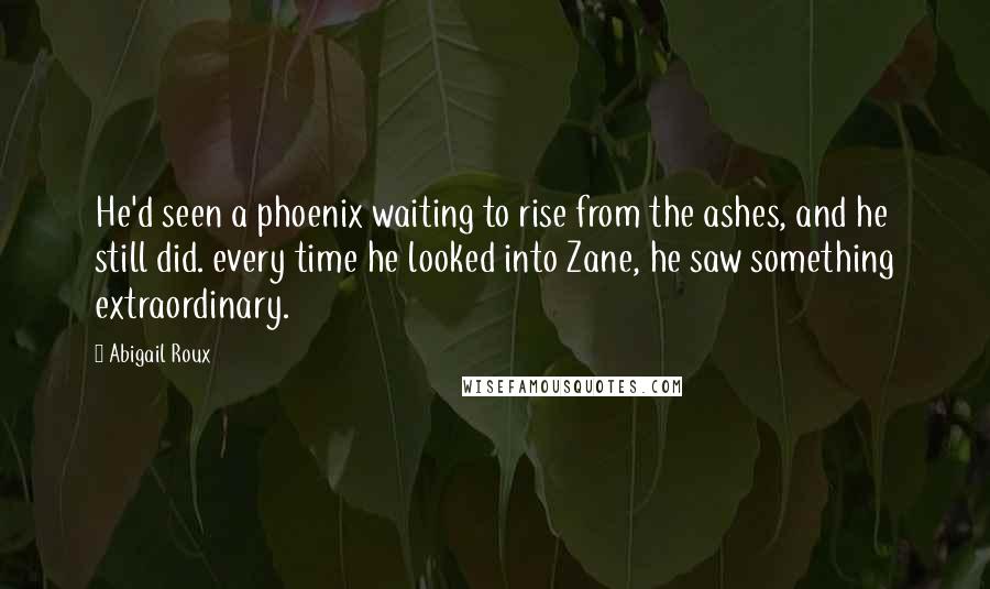 Abigail Roux Quotes: He'd seen a phoenix waiting to rise from the ashes, and he still did. every time he looked into Zane, he saw something extraordinary.