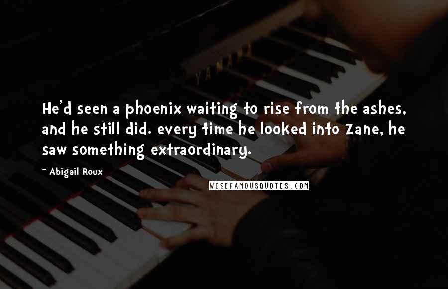 Abigail Roux Quotes: He'd seen a phoenix waiting to rise from the ashes, and he still did. every time he looked into Zane, he saw something extraordinary.