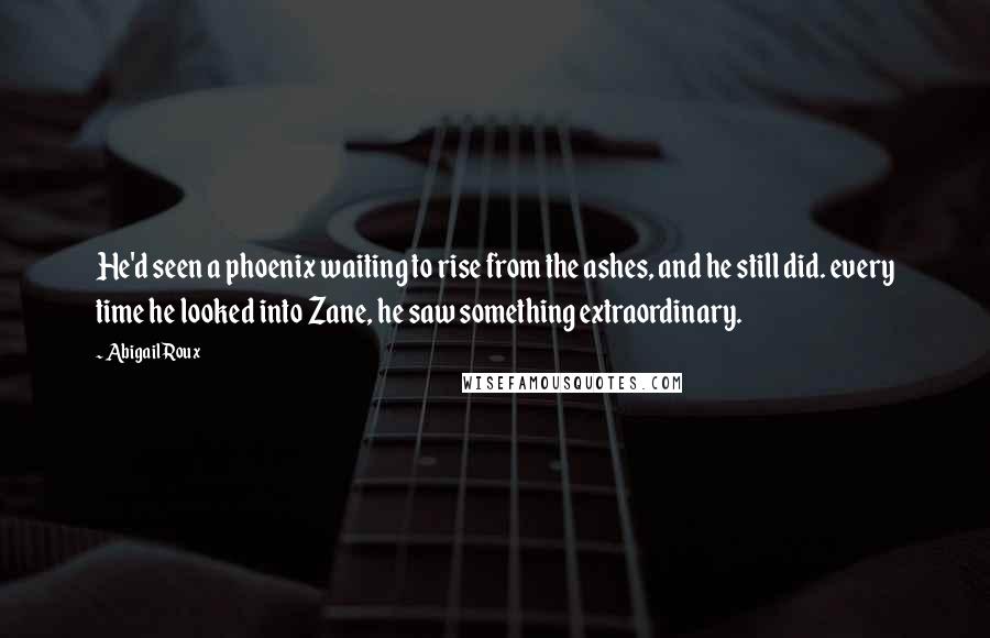 Abigail Roux Quotes: He'd seen a phoenix waiting to rise from the ashes, and he still did. every time he looked into Zane, he saw something extraordinary.