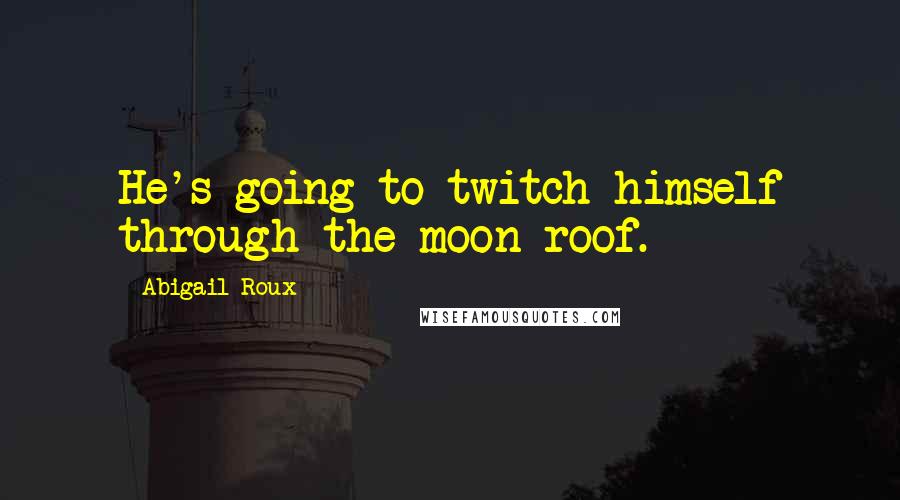 Abigail Roux Quotes: He's going to twitch himself through the moon roof.