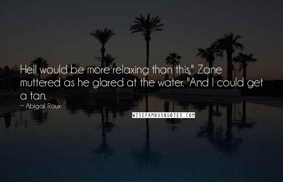 Abigail Roux Quotes: Hell would be more relaxing than this," Zane muttered as he glared at the water. "And I could get a tan.