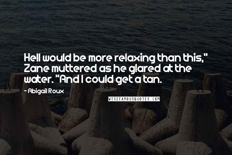 Abigail Roux Quotes: Hell would be more relaxing than this," Zane muttered as he glared at the water. "And I could get a tan.