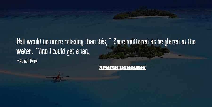 Abigail Roux Quotes: Hell would be more relaxing than this," Zane muttered as he glared at the water. "And I could get a tan.
