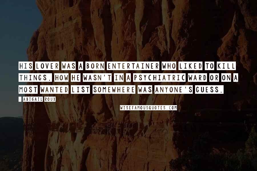 Abigail Roux Quotes: His lover was a born entertainer who liked to kill things. How he wasn't in a psychiatric ward or on a Most Wanted list somewhere was anyone's guess.