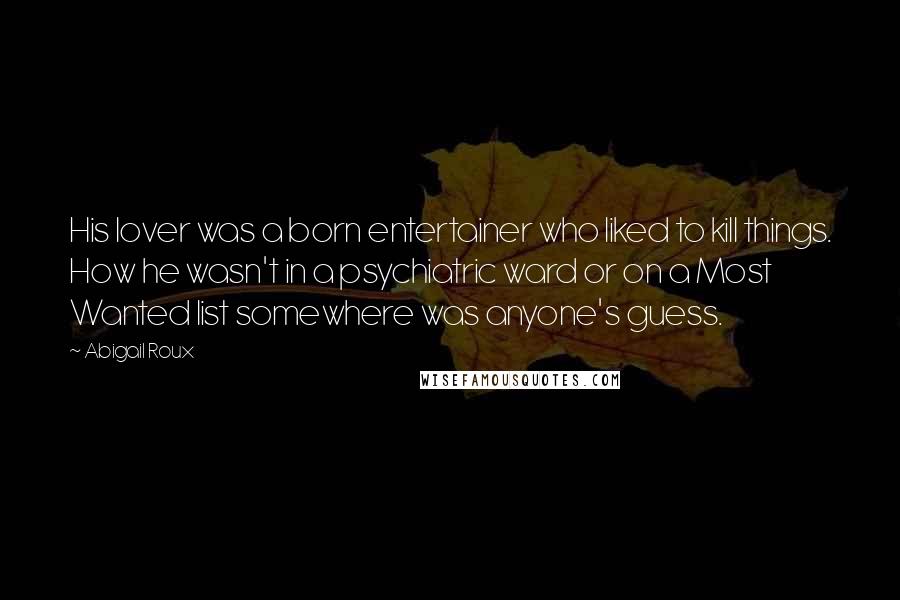 Abigail Roux Quotes: His lover was a born entertainer who liked to kill things. How he wasn't in a psychiatric ward or on a Most Wanted list somewhere was anyone's guess.