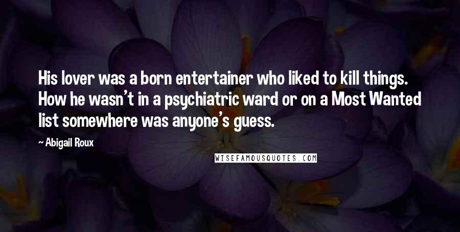 Abigail Roux Quotes: His lover was a born entertainer who liked to kill things. How he wasn't in a psychiatric ward or on a Most Wanted list somewhere was anyone's guess.