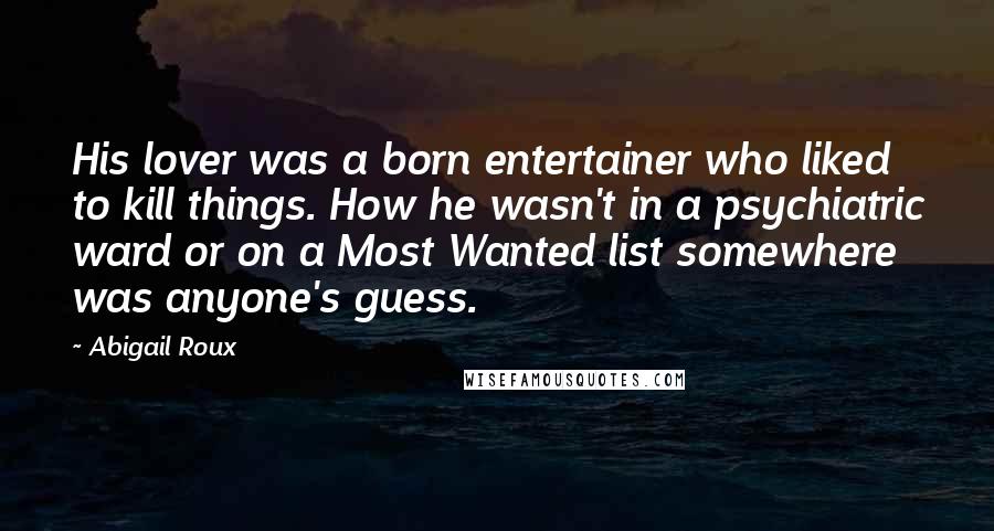 Abigail Roux Quotes: His lover was a born entertainer who liked to kill things. How he wasn't in a psychiatric ward or on a Most Wanted list somewhere was anyone's guess.