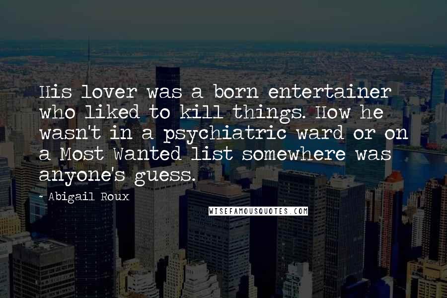 Abigail Roux Quotes: His lover was a born entertainer who liked to kill things. How he wasn't in a psychiatric ward or on a Most Wanted list somewhere was anyone's guess.