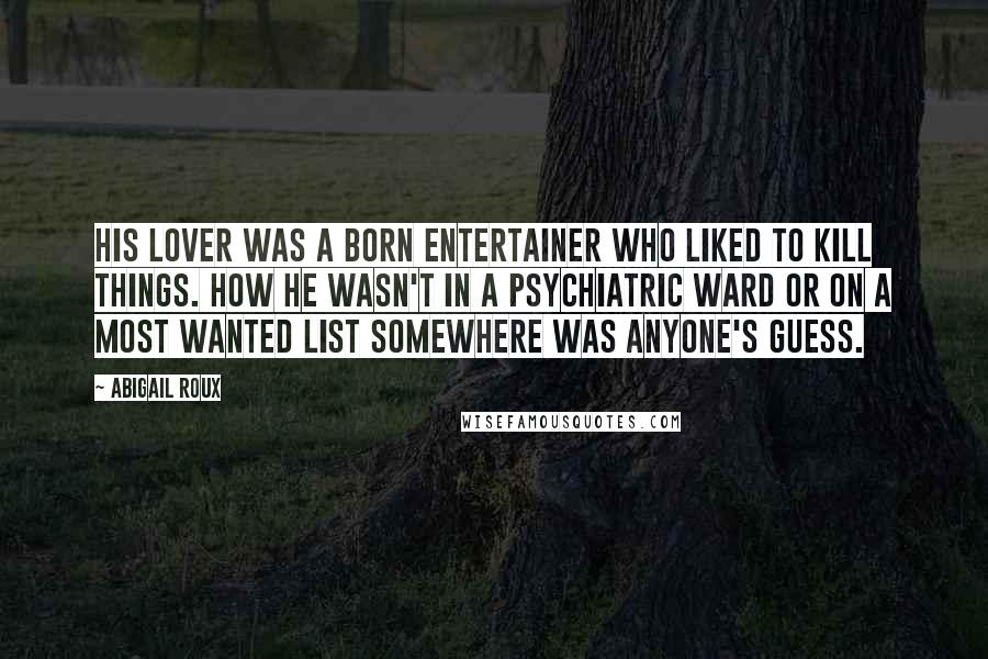 Abigail Roux Quotes: His lover was a born entertainer who liked to kill things. How he wasn't in a psychiatric ward or on a Most Wanted list somewhere was anyone's guess.