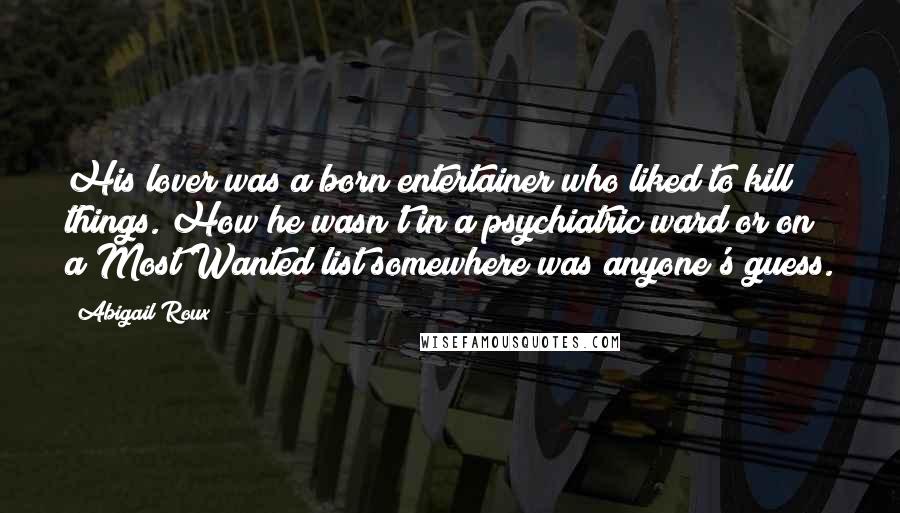 Abigail Roux Quotes: His lover was a born entertainer who liked to kill things. How he wasn't in a psychiatric ward or on a Most Wanted list somewhere was anyone's guess.