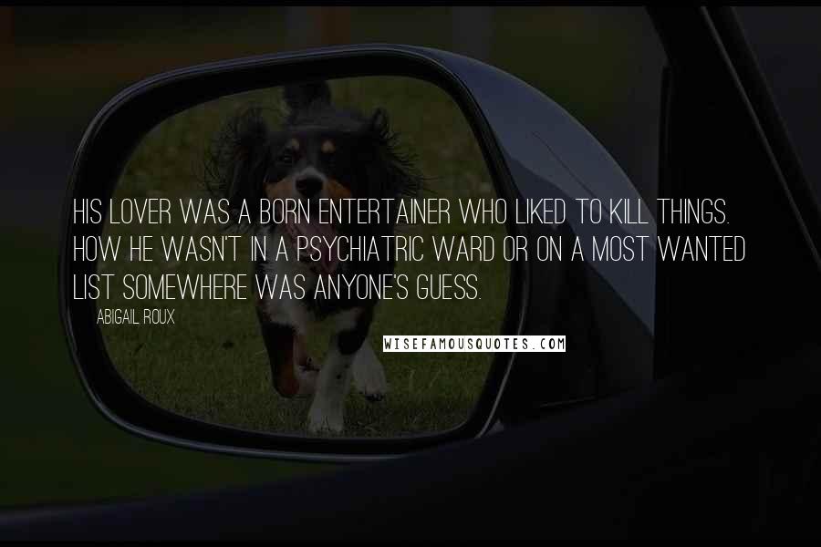 Abigail Roux Quotes: His lover was a born entertainer who liked to kill things. How he wasn't in a psychiatric ward or on a Most Wanted list somewhere was anyone's guess.