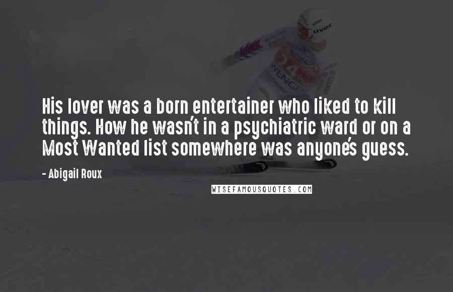 Abigail Roux Quotes: His lover was a born entertainer who liked to kill things. How he wasn't in a psychiatric ward or on a Most Wanted list somewhere was anyone's guess.