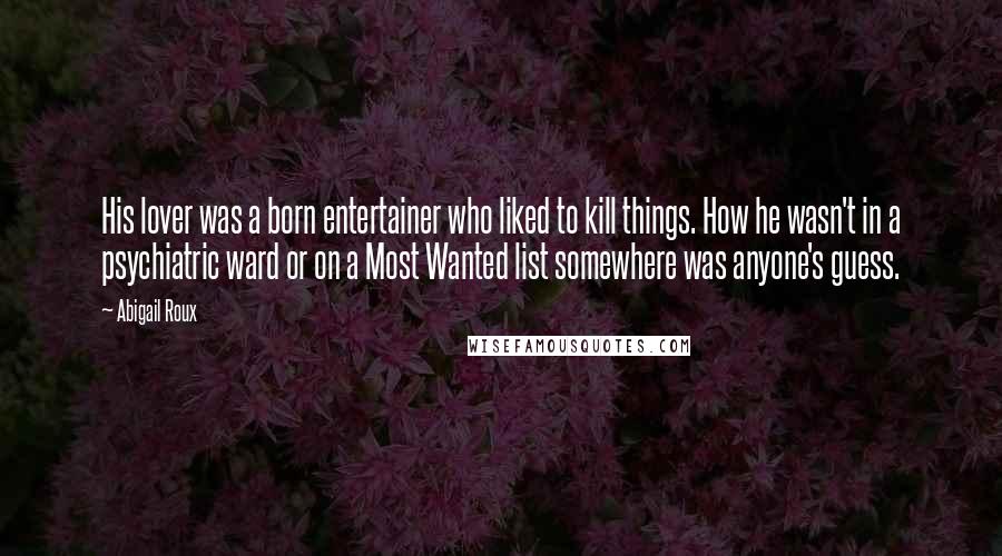 Abigail Roux Quotes: His lover was a born entertainer who liked to kill things. How he wasn't in a psychiatric ward or on a Most Wanted list somewhere was anyone's guess.