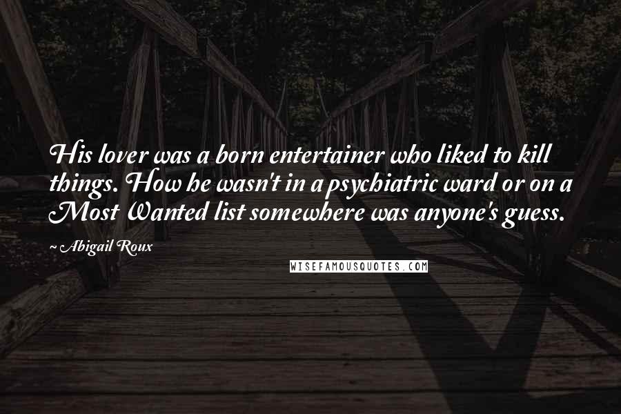 Abigail Roux Quotes: His lover was a born entertainer who liked to kill things. How he wasn't in a psychiatric ward or on a Most Wanted list somewhere was anyone's guess.