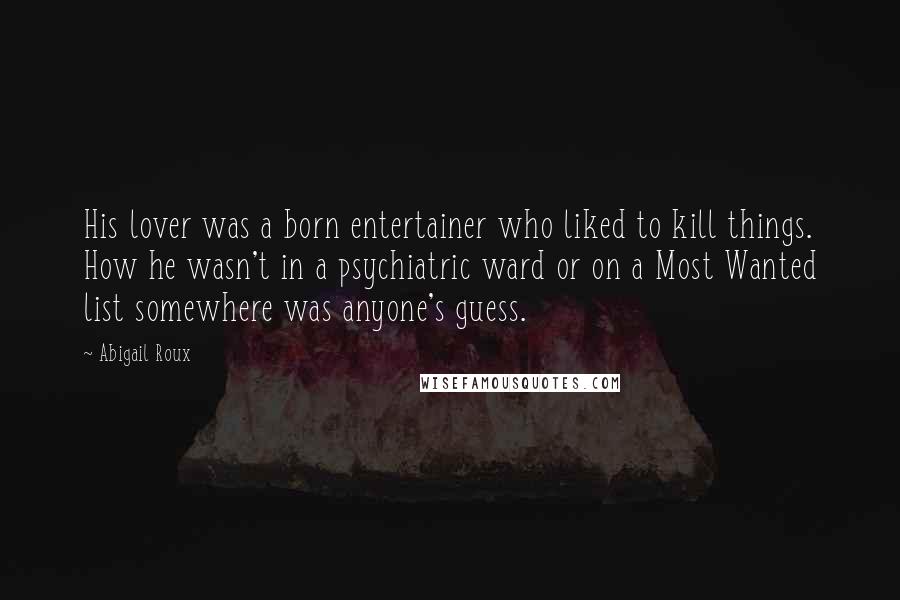 Abigail Roux Quotes: His lover was a born entertainer who liked to kill things. How he wasn't in a psychiatric ward or on a Most Wanted list somewhere was anyone's guess.