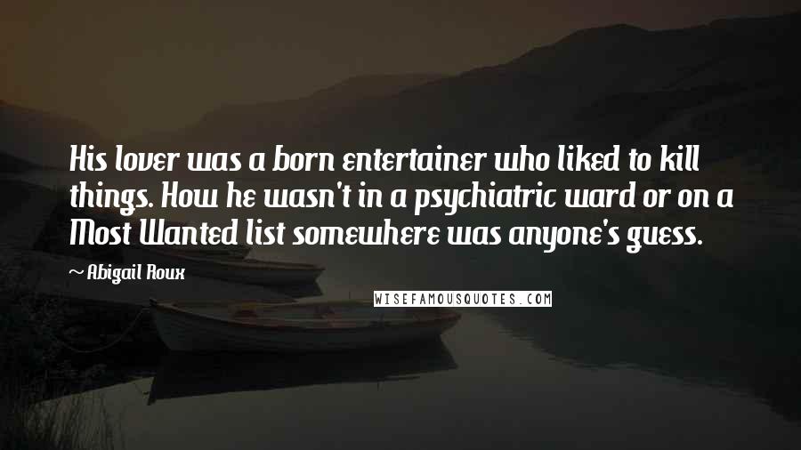 Abigail Roux Quotes: His lover was a born entertainer who liked to kill things. How he wasn't in a psychiatric ward or on a Most Wanted list somewhere was anyone's guess.