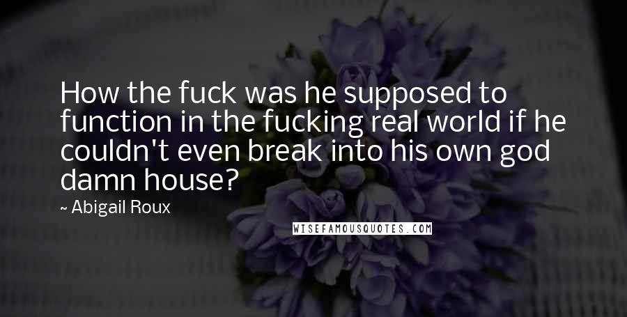 Abigail Roux Quotes: How the fuck was he supposed to function in the fucking real world if he couldn't even break into his own god damn house?