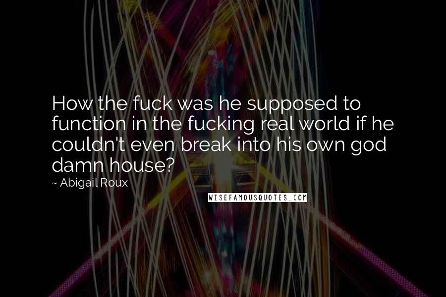 Abigail Roux Quotes: How the fuck was he supposed to function in the fucking real world if he couldn't even break into his own god damn house?