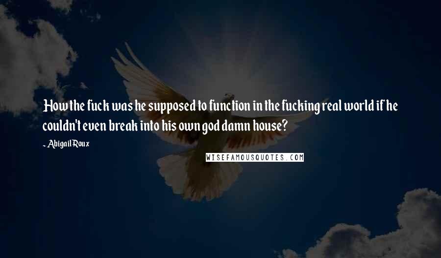 Abigail Roux Quotes: How the fuck was he supposed to function in the fucking real world if he couldn't even break into his own god damn house?