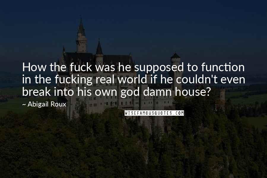 Abigail Roux Quotes: How the fuck was he supposed to function in the fucking real world if he couldn't even break into his own god damn house?