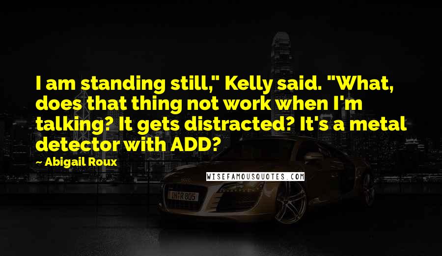 Abigail Roux Quotes: I am standing still," Kelly said. "What, does that thing not work when I'm talking? It gets distracted? It's a metal detector with ADD?