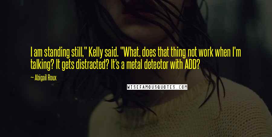 Abigail Roux Quotes: I am standing still," Kelly said. "What, does that thing not work when I'm talking? It gets distracted? It's a metal detector with ADD?