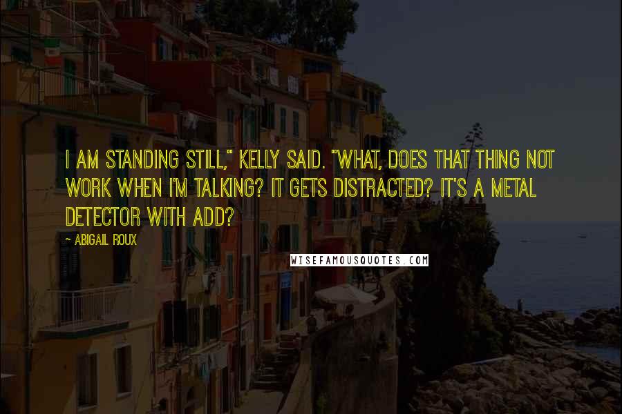 Abigail Roux Quotes: I am standing still," Kelly said. "What, does that thing not work when I'm talking? It gets distracted? It's a metal detector with ADD?