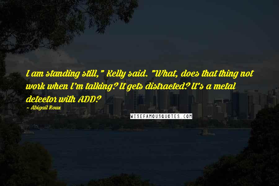 Abigail Roux Quotes: I am standing still," Kelly said. "What, does that thing not work when I'm talking? It gets distracted? It's a metal detector with ADD?