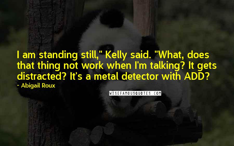 Abigail Roux Quotes: I am standing still," Kelly said. "What, does that thing not work when I'm talking? It gets distracted? It's a metal detector with ADD?