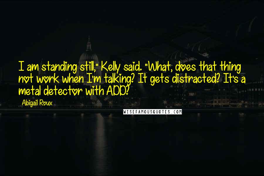 Abigail Roux Quotes: I am standing still," Kelly said. "What, does that thing not work when I'm talking? It gets distracted? It's a metal detector with ADD?