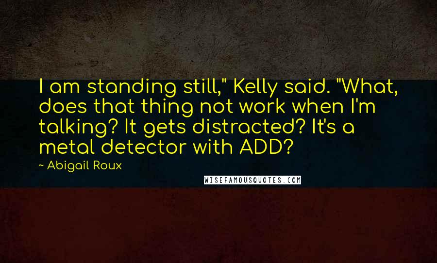Abigail Roux Quotes: I am standing still," Kelly said. "What, does that thing not work when I'm talking? It gets distracted? It's a metal detector with ADD?