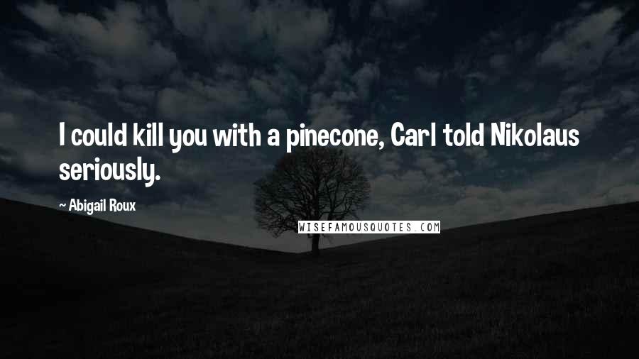 Abigail Roux Quotes: I could kill you with a pinecone, Carl told Nikolaus seriously.