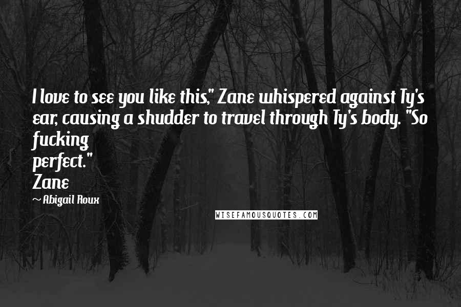 Abigail Roux Quotes: I love to see you like this," Zane whispered against Ty's ear, causing a shudder to travel through Ty's body. "So fucking perfect." Zane