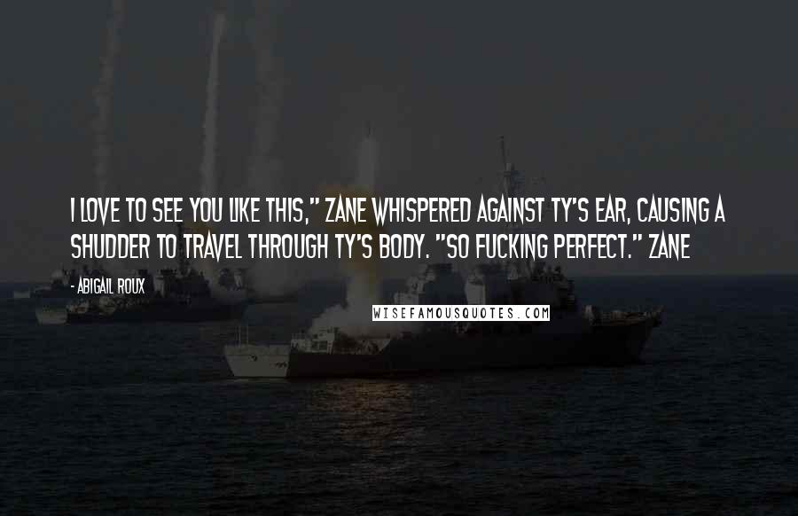 Abigail Roux Quotes: I love to see you like this," Zane whispered against Ty's ear, causing a shudder to travel through Ty's body. "So fucking perfect." Zane
