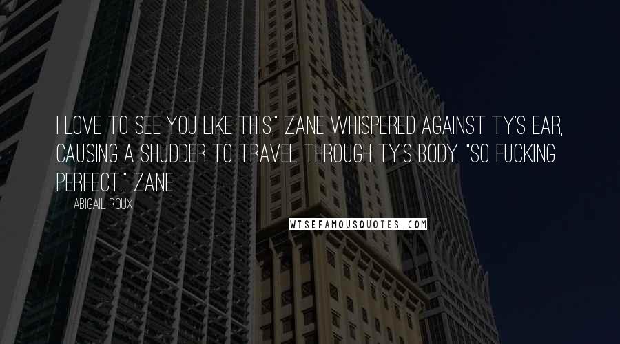 Abigail Roux Quotes: I love to see you like this," Zane whispered against Ty's ear, causing a shudder to travel through Ty's body. "So fucking perfect." Zane