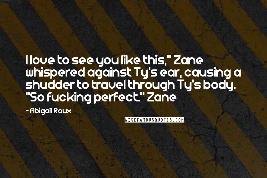Abigail Roux Quotes: I love to see you like this," Zane whispered against Ty's ear, causing a shudder to travel through Ty's body. "So fucking perfect." Zane