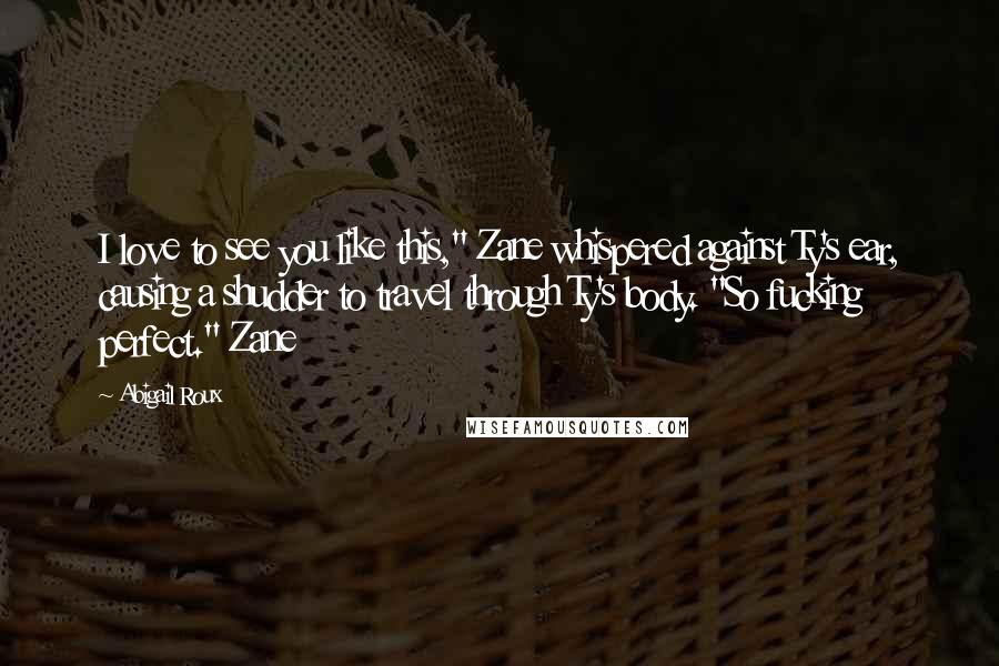 Abigail Roux Quotes: I love to see you like this," Zane whispered against Ty's ear, causing a shudder to travel through Ty's body. "So fucking perfect." Zane