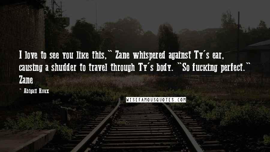Abigail Roux Quotes: I love to see you like this," Zane whispered against Ty's ear, causing a shudder to travel through Ty's body. "So fucking perfect." Zane