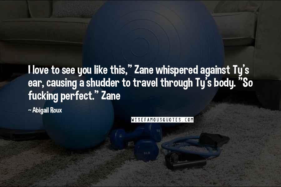 Abigail Roux Quotes: I love to see you like this," Zane whispered against Ty's ear, causing a shudder to travel through Ty's body. "So fucking perfect." Zane