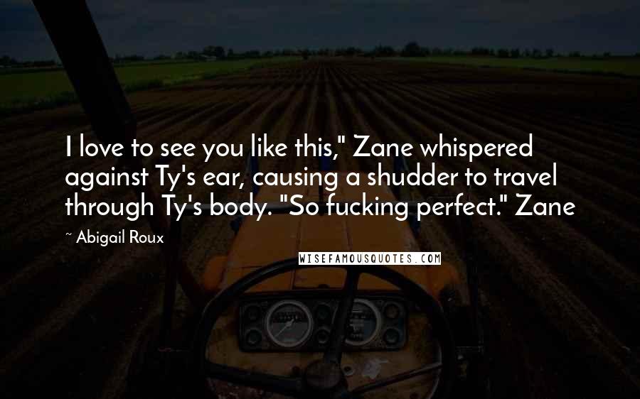 Abigail Roux Quotes: I love to see you like this," Zane whispered against Ty's ear, causing a shudder to travel through Ty's body. "So fucking perfect." Zane