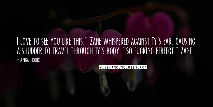 Abigail Roux Quotes: I love to see you like this," Zane whispered against Ty's ear, causing a shudder to travel through Ty's body. "So fucking perfect." Zane