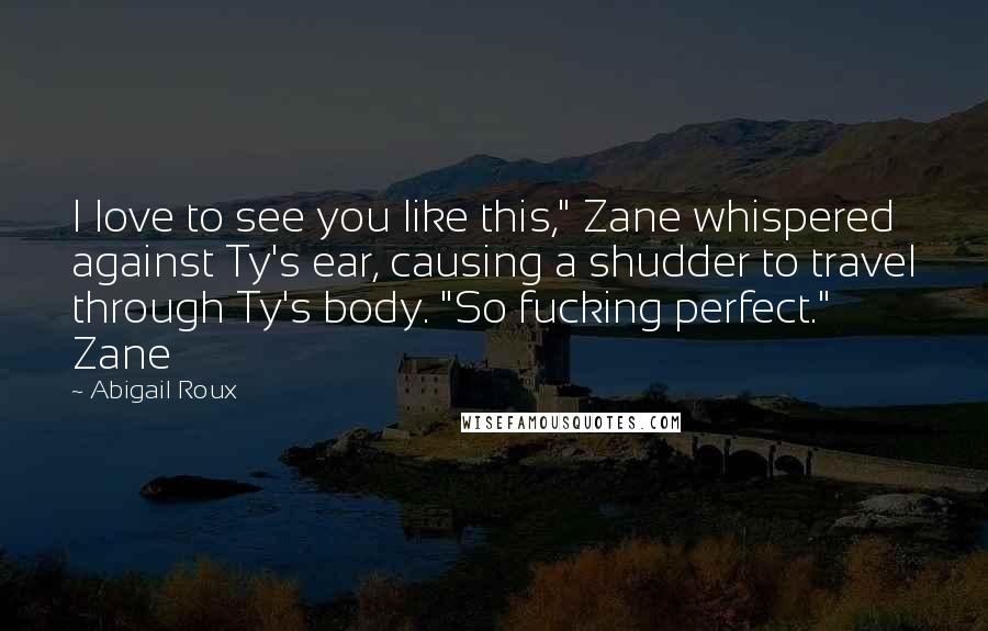 Abigail Roux Quotes: I love to see you like this," Zane whispered against Ty's ear, causing a shudder to travel through Ty's body. "So fucking perfect." Zane
