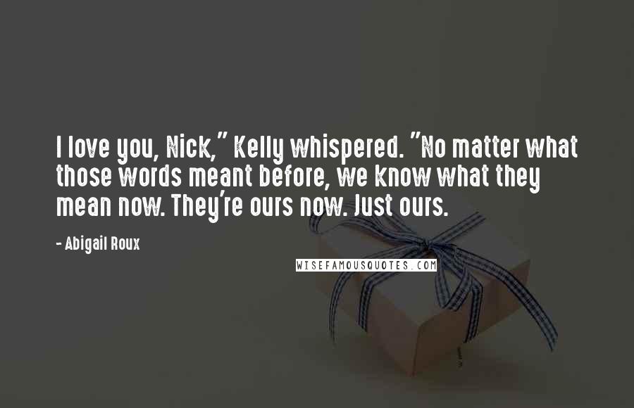 Abigail Roux Quotes: I love you, Nick," Kelly whispered. "No matter what those words meant before, we know what they mean now. They're ours now. Just ours.