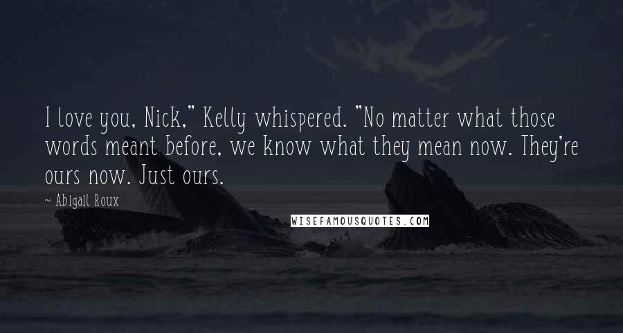 Abigail Roux Quotes: I love you, Nick," Kelly whispered. "No matter what those words meant before, we know what they mean now. They're ours now. Just ours.