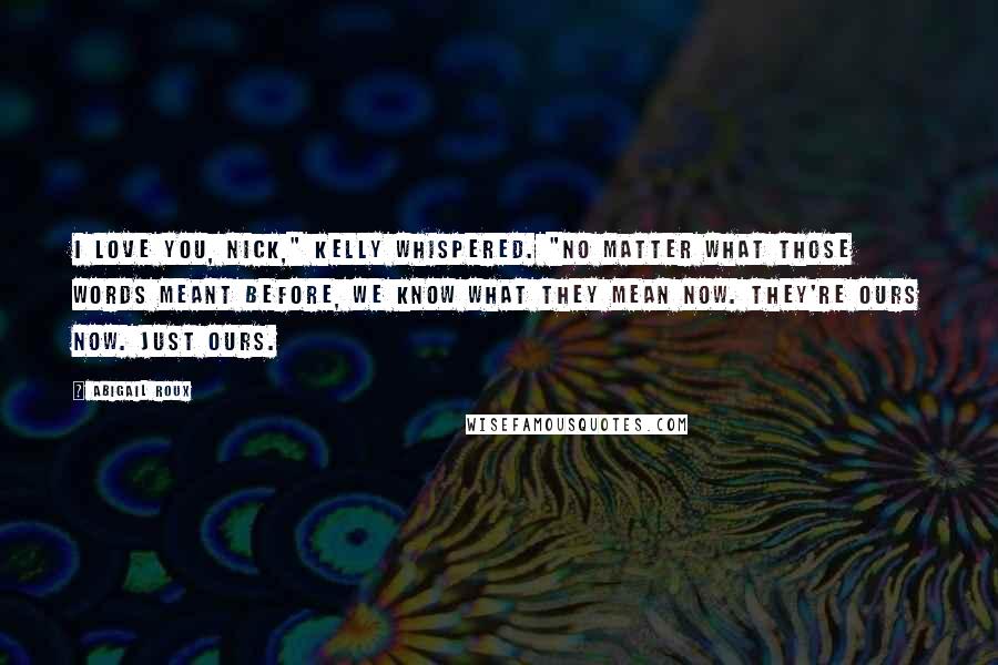 Abigail Roux Quotes: I love you, Nick," Kelly whispered. "No matter what those words meant before, we know what they mean now. They're ours now. Just ours.