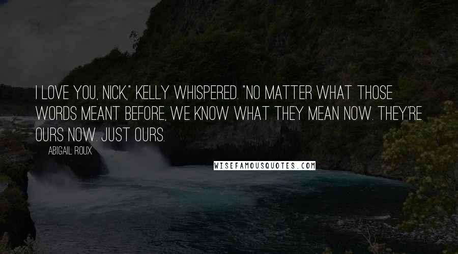 Abigail Roux Quotes: I love you, Nick," Kelly whispered. "No matter what those words meant before, we know what they mean now. They're ours now. Just ours.