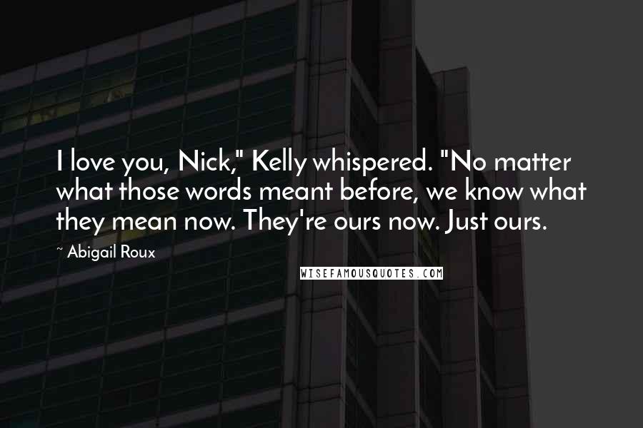 Abigail Roux Quotes: I love you, Nick," Kelly whispered. "No matter what those words meant before, we know what they mean now. They're ours now. Just ours.