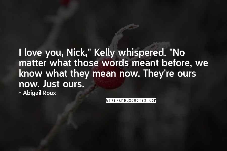 Abigail Roux Quotes: I love you, Nick," Kelly whispered. "No matter what those words meant before, we know what they mean now. They're ours now. Just ours.