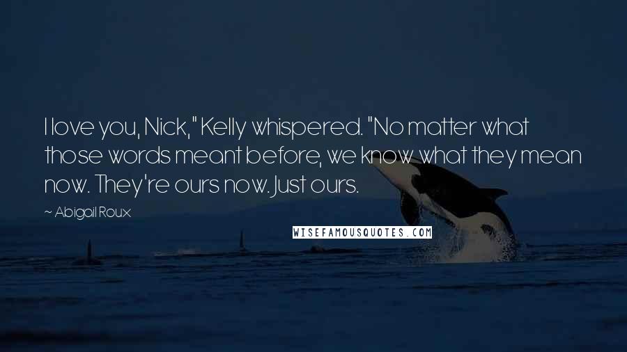 Abigail Roux Quotes: I love you, Nick," Kelly whispered. "No matter what those words meant before, we know what they mean now. They're ours now. Just ours.